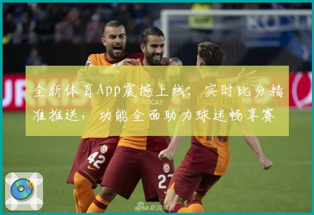 全新体育App震撼上线：实时比分精准推送，功能全面助力球迷畅享赛事