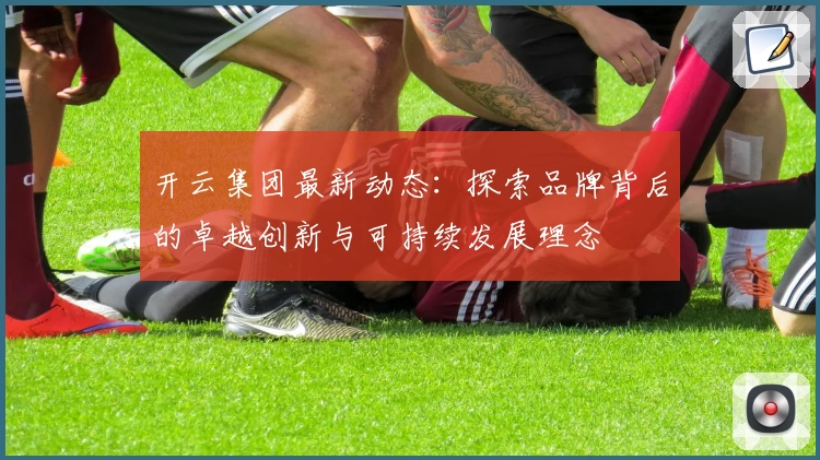 开云集团最新动态:探索品牌背后的卓越创新与可持续发展理念
