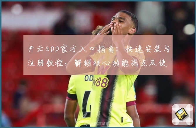开云app官方入口指南：快速安装与注册教程，解锁核心功能亮点及使用体验升级