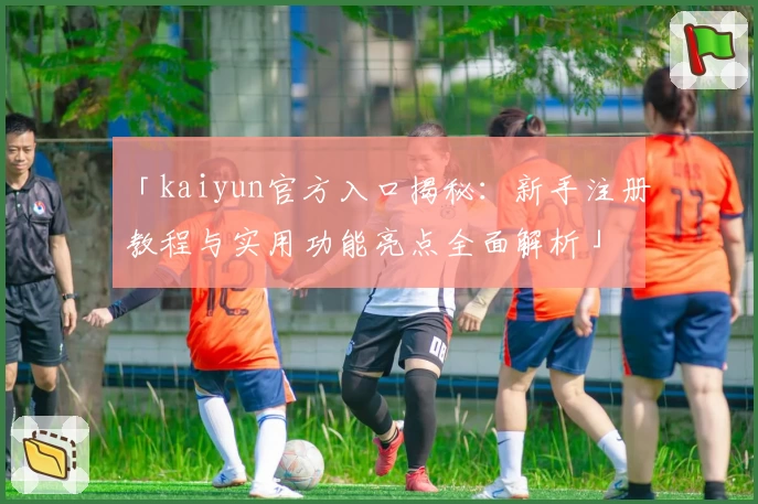 「kaiyun官方入口揭秘：新手注册教程与实用功能亮点全面解析」