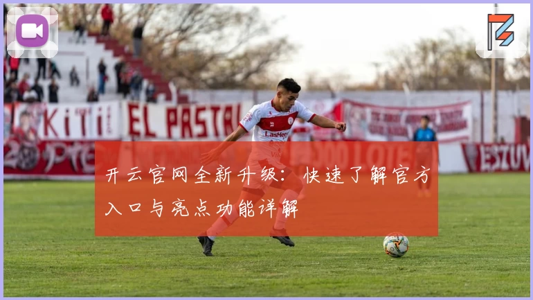 开云官网全新升级：快速了解官方入口与亮点功能详解