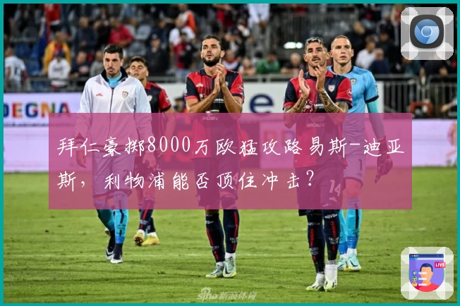 拜仁豪掷8000万欧猛攻路易斯-迪亚斯,利物浦能否顶住冲击?