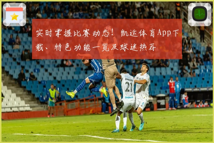 实时掌握比赛动态！凯运体育App下载、特色功能一览及球迷热荐