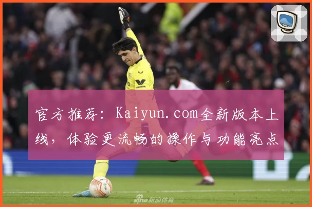 官方推荐：Kaiyun.com全新版本上线，体验更流畅的操作与功能亮点