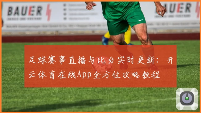 足球赛事直播与比分实时更新：开云体育在线App全方位攻略教程