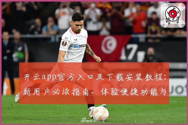 开云app官方入口及下载安装教程：新用户必读指南，体验便捷功能与亮点解读