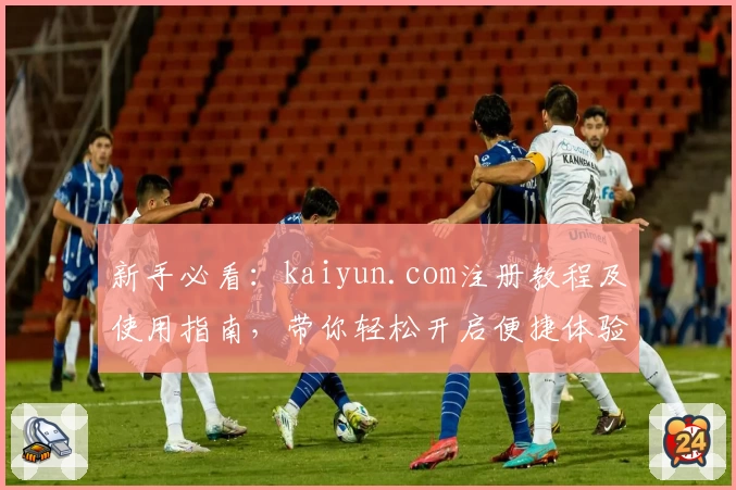 新手必看：kaiyun.com注册教程及使用指南，带你轻松开启便捷体验