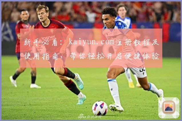 新手必看：kaiyun.com注册教程及使用指南，带你轻松开启便捷体验