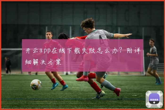 开云app在线下载失败怎么办？附详细解决方案