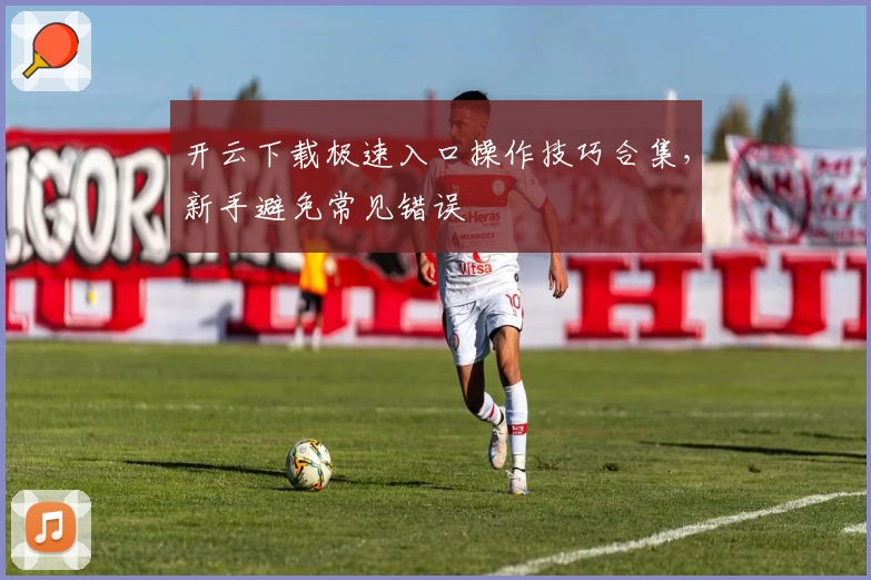 开云下载极速入口操作技巧合集，新手避免常见错误