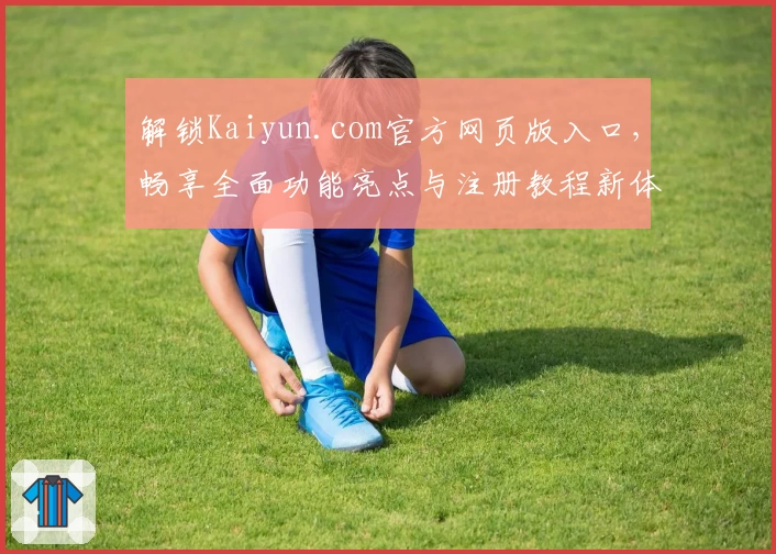解锁Kaiyun.com官方网页版入口，畅享全面功能亮点与注册教程新体验