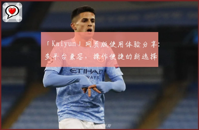 「Kaiyun」网页版使用体验分享:多平台兼容,操作便捷的新选择