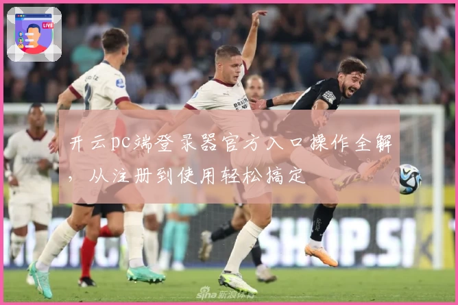 开云pc端登录器官方入口操作全解，从注册到使用轻松搞定