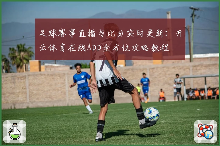 足球赛事直播与比分实时更新：开云体育在线App全方位攻略教程