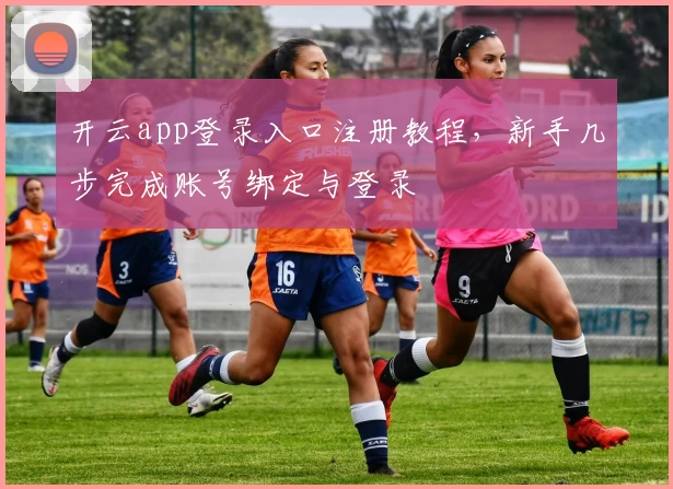 开云app登录入口注册教程，新手几步完成账号绑定与登录