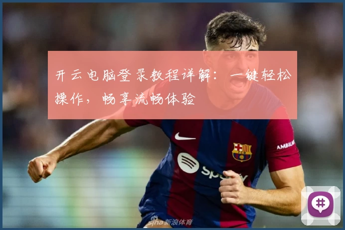 开云电脑登录教程详解：一键轻松操作，畅享流畅体验