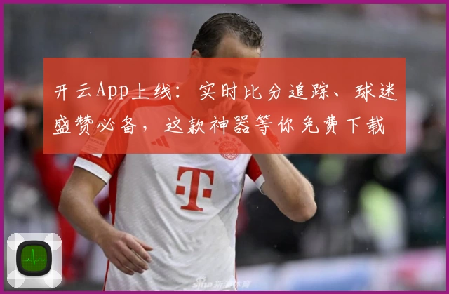 开云App上线：实时比分追踪、球迷盛赞必备，这款神器等你免费下载