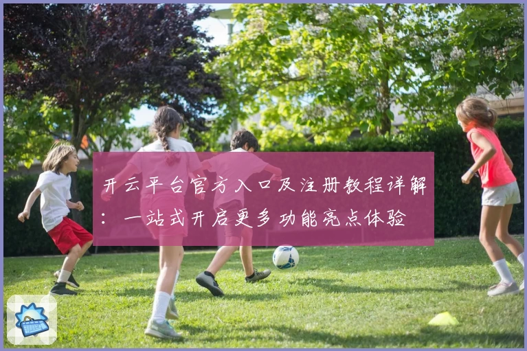 开云平台官方入口及注册教程详解：一站式开启更多功能亮点体验