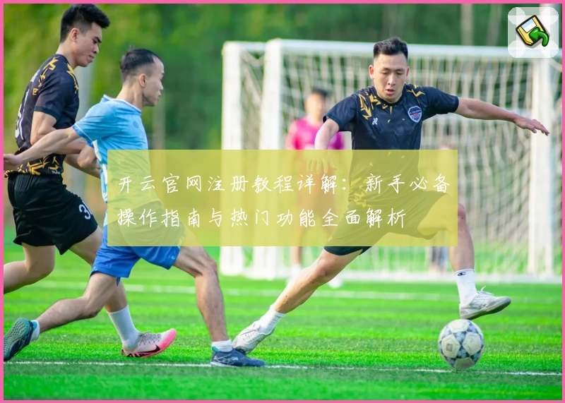 开云官网注册教程详解：新手必备操作指南与热门功能全面解析