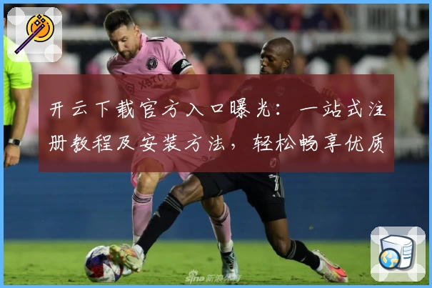 开云下载官方入口曝光：一站式注册教程及安装方法，轻松畅享优质服务体验
