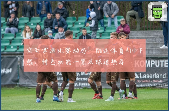 实时掌握比赛动态！凯运体育App下载、特色功能一览及球迷热荐