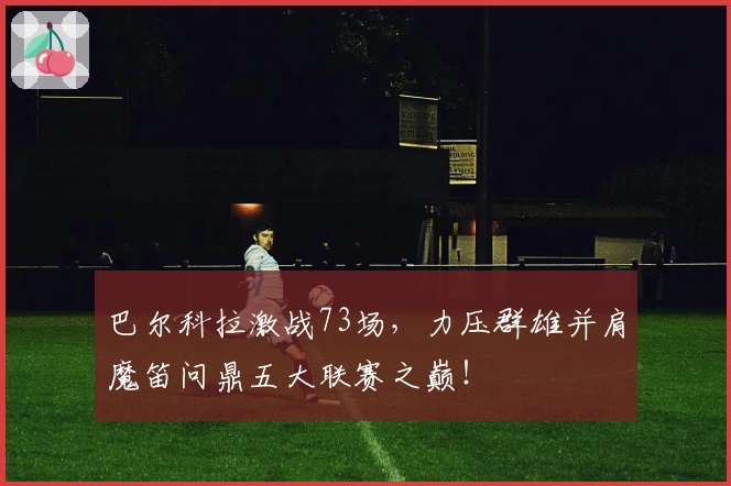 巴尔科拉激战73场,力压群雄并肩魔笛问鼎五大联赛之巅!